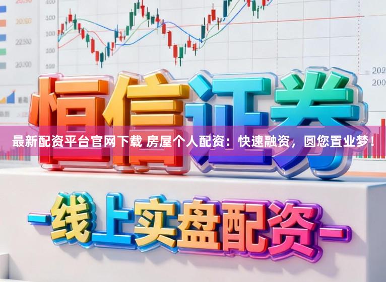 最新配资平台官网下载 房屋个人配资：快速融资，圆您置业梦！