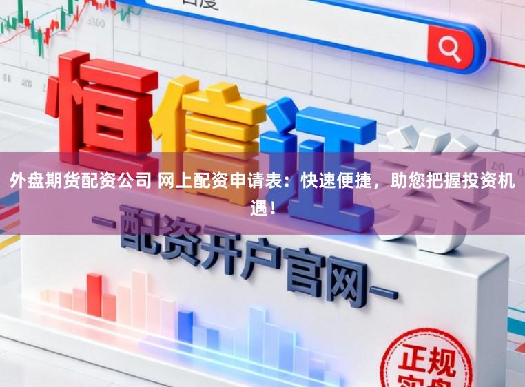 外盘期货配资公司 网上配资申请表：快速便捷，助您把握投资机遇！