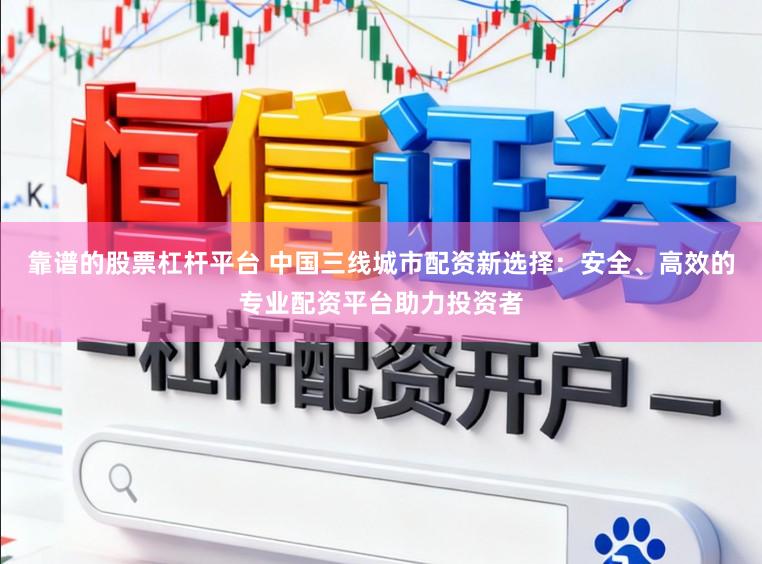 靠谱的股票杠杆平台 中国三线城市配资新选择：安全、高效的专业配资平台助力投资者