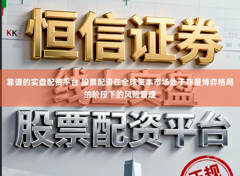 靠谱的实盘配资平台 股票配资在全球资本市场处于存量博弈格局的阶段下的风险管理