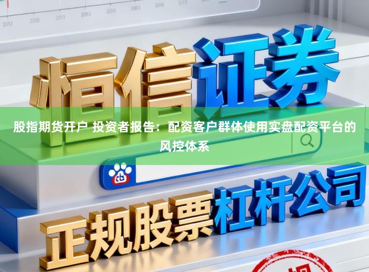 股指期货开户 投资者报告：配资客户群体使用实盘配资平台的风控体系