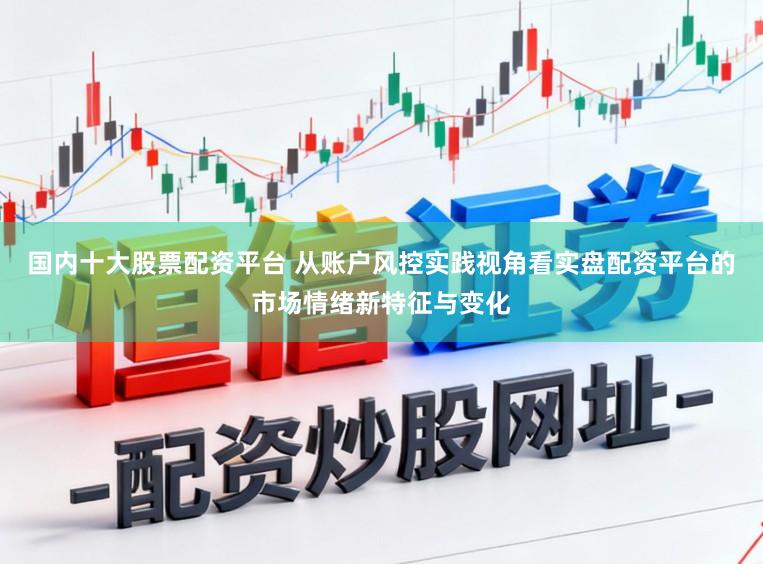 国内十大股票配资平台 从账户风控实践视角看实盘配资平台的市场情绪新特征与变化