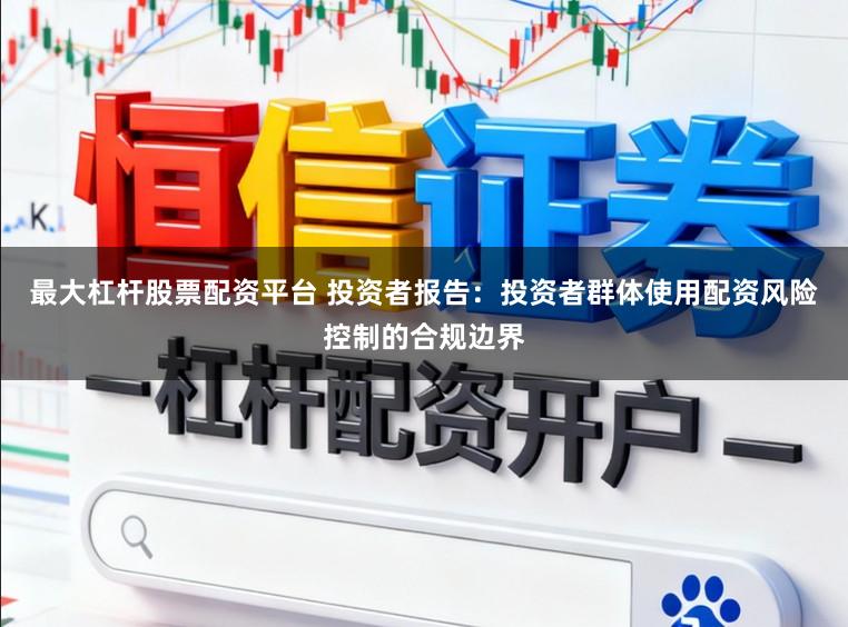 最大杠杆股票配资平台 投资者报告：投资者群体使用配资风险控制的合规边界