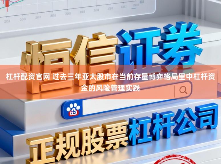 杠杆配资官网 过去三年亚太股市在当前存量博弈格局里中杠杆资金的风险管理实践