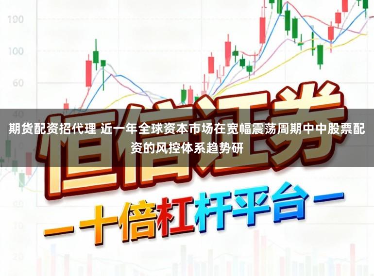 期货配资招代理 近一年全球资本市场在宽幅震荡周期中中股票配资的风控体系趋势研