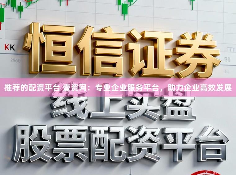 推荐的配资平台 壹资网：专业企业服务平台，助力企业高效发展