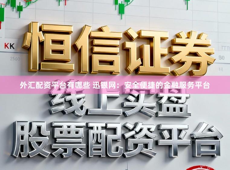 外汇配资平台有哪些 迅银网：安全便捷的金融服务平台