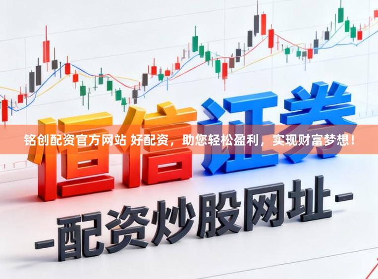 铭创配资官方网站 好配资，助您轻松盈利，实现财富梦想！