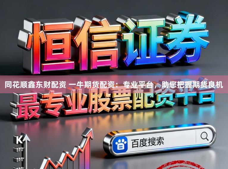 同花顺鑫东财配资 一牛期货配资：专业平台，助您把握期货良机