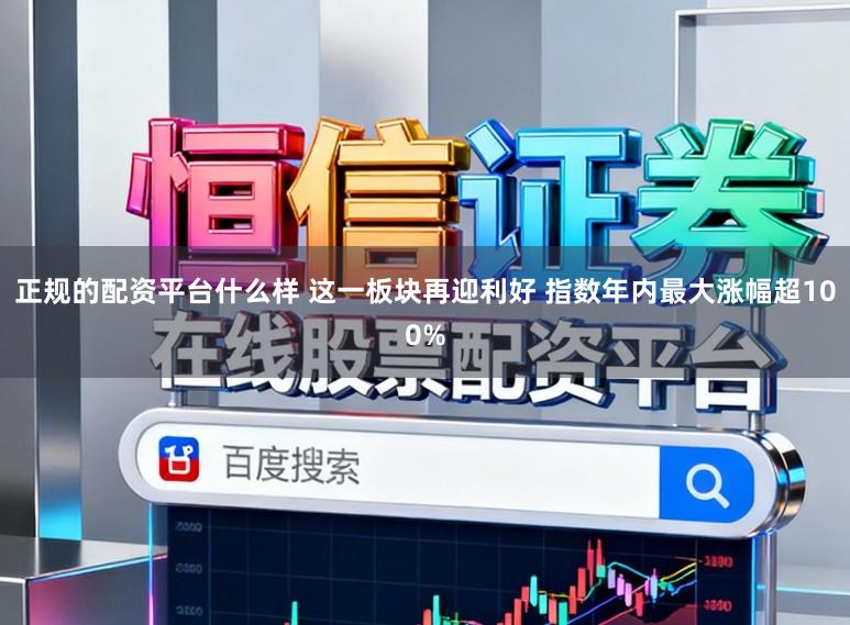 正规的配资平台什么样 这一板块再迎利好 指数年内最大涨幅超100%