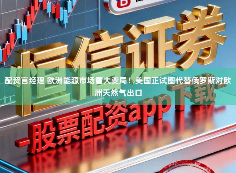 配资言经理 欧洲能源市场重大变局！美国正试图代替俄罗斯对欧洲天然气出口