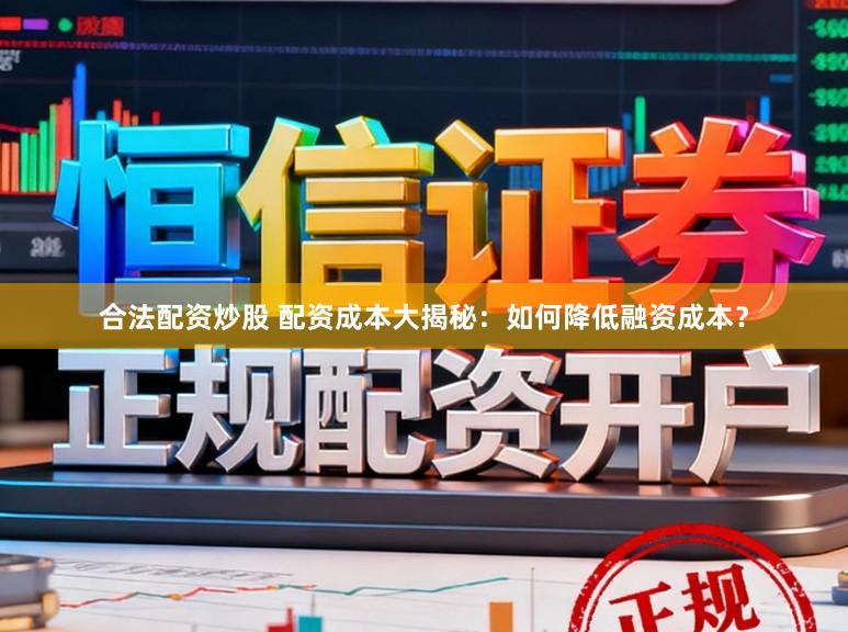 合法配资炒股 配资成本大揭秘：如何降低融资成本？