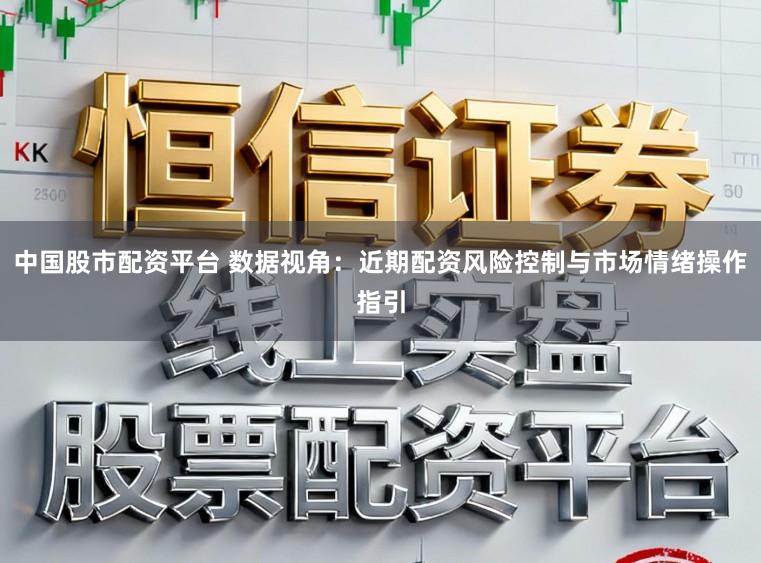 中国股市配资平台 数据视角：近期配资风险控制与市场情绪操作指引