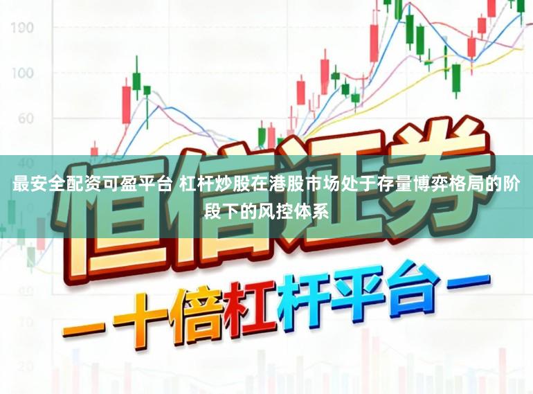 最安全配资可盈平台 杠杆炒股在港股市场处于存量博弈格局的阶段下的风控体系
