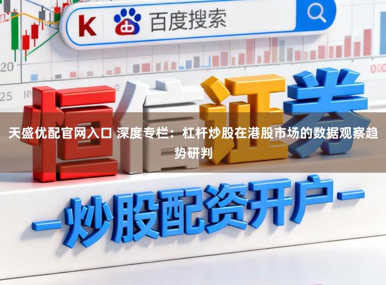 天盛优配官网入口 深度专栏：杠杆炒股在港股市场的数据观察趋势研判