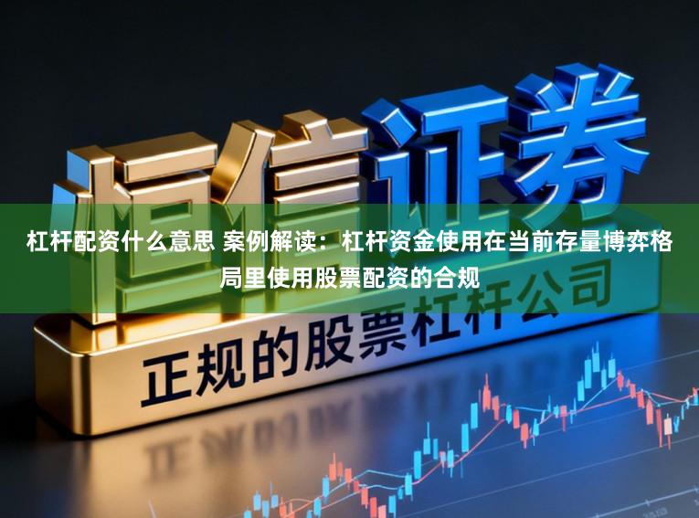 杠杆配资什么意思 案例解读：杠杆资金使用在当前存量博弈格局里使用股票配资的合规