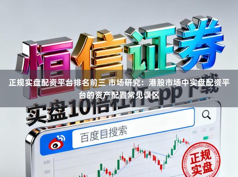 正规实盘配资平台排名前三 市场研究：港股市场中实盘配资平台的资产配置常见误区