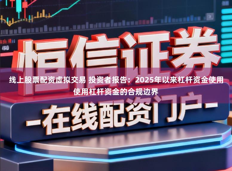 线上股票配资虚拟交易 投资者报告：2025年以来杠杆资金使用使用杠杆资金的合规边界