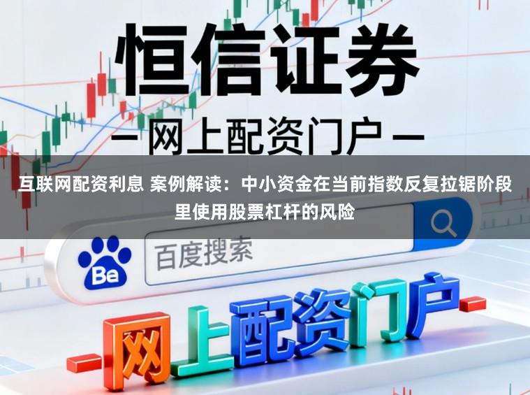 互联网配资利息 案例解读：中小资金在当前指数反复拉锯阶段里使用股票杠杆的风险