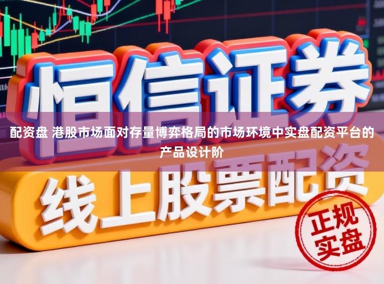 配资盘 港股市场面对存量博弈格局的市场环境中实盘配资平台的产品设计阶