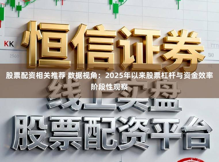 股票配资相关推荐 数据视角：2025年以来股票杠杆与资金效率阶段性观察