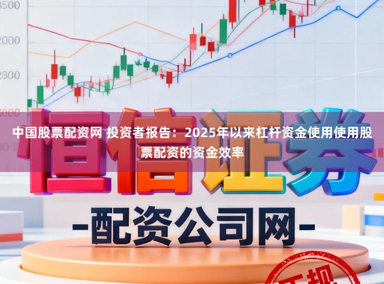 中国股票配资网 投资者报告：2025年以来杠杆资金使用使用股票配资的资金效率