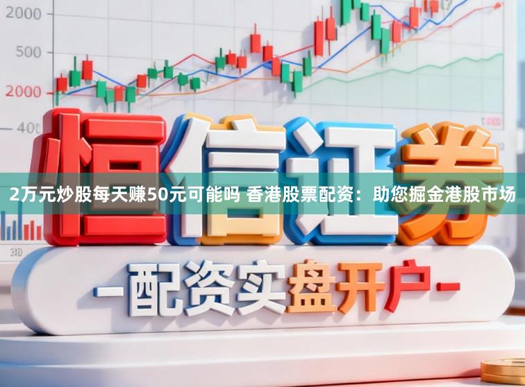 2万元炒股每天赚50元可能吗 香港股票配资：助您掘金港股市场