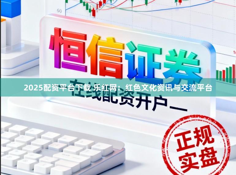 2025配资平台下载 乐红网：红色文化资讯与交流平台