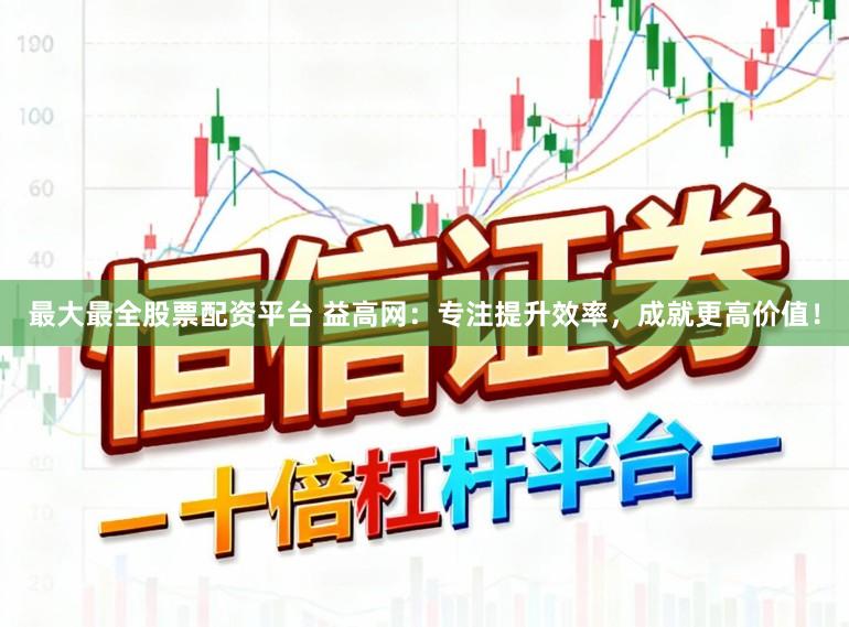 最大最全股票配资平台 益高网：专注提升效率，成就更高价值！