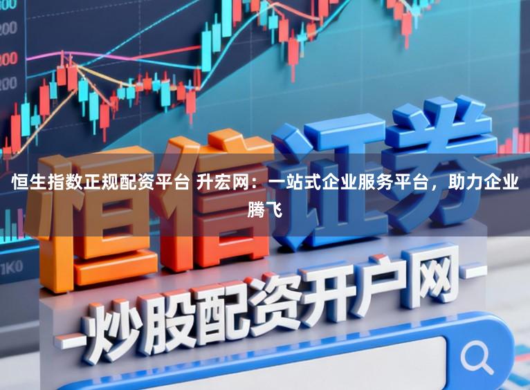 恒生指数正规配资平台 升宏网：一站式企业服务平台，助力企业腾飞