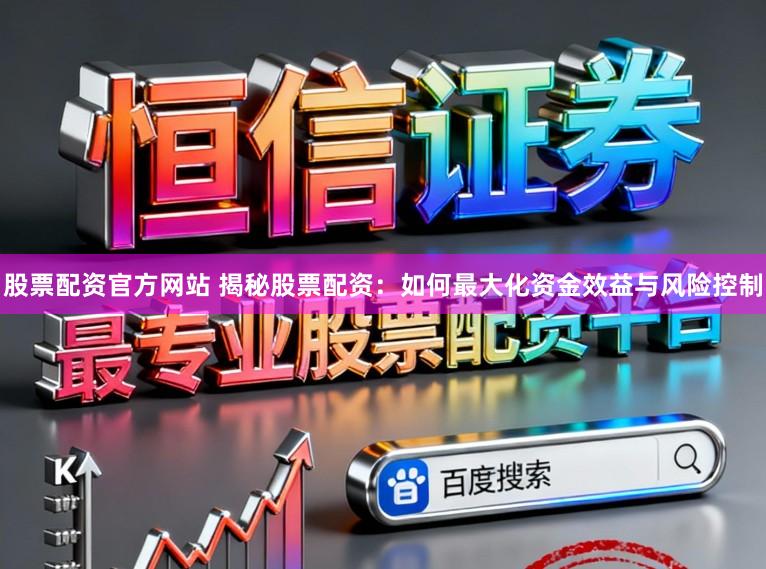 股票配资官方网站 揭秘股票配资：如何最大化资金效益与风险控制