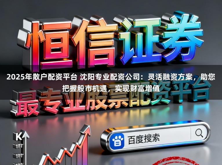 2025年散户配资平台 沈阳专业配资公司：灵活融资方案，助您把握股市机遇，实现财富增值