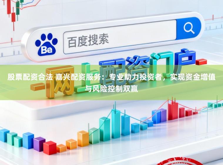 股票配资合法 嘉兴配资服务：专业助力投资者，实现资金增值与风险控制双赢