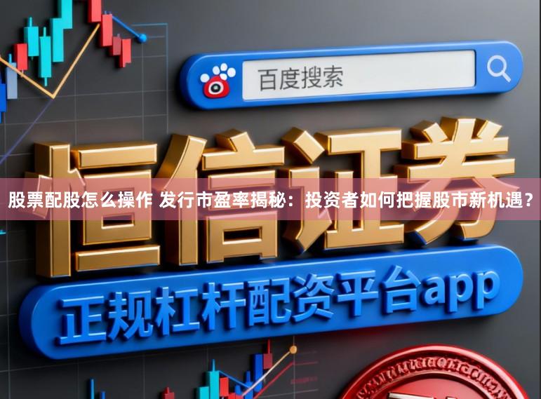 股票配股怎么操作 发行市盈率揭秘：投资者如何把握股市新机遇？
