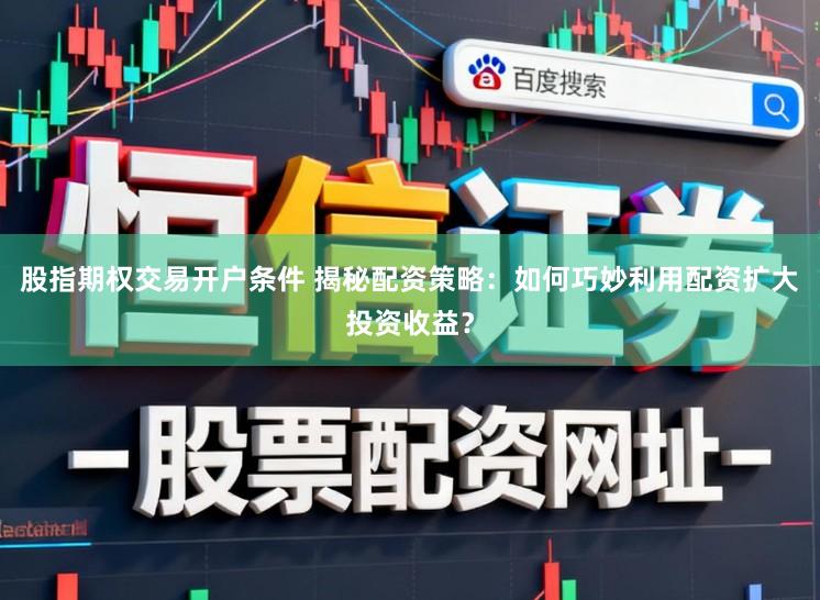 股指期权交易开户条件 揭秘配资策略：如何巧妙利用配资扩大投资收益？