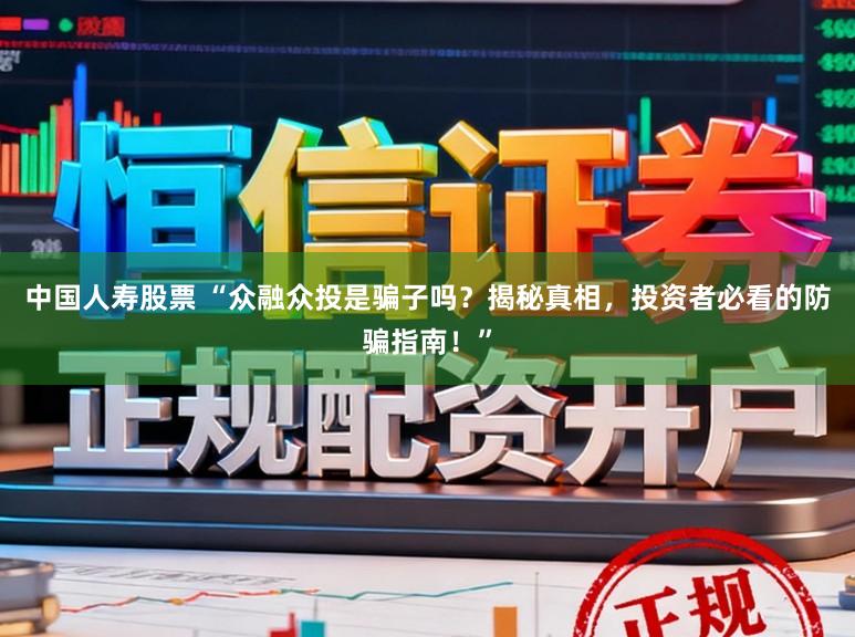中国人寿股票 “众融众投是骗子吗？揭秘真相，投资者必看的防骗指南！”