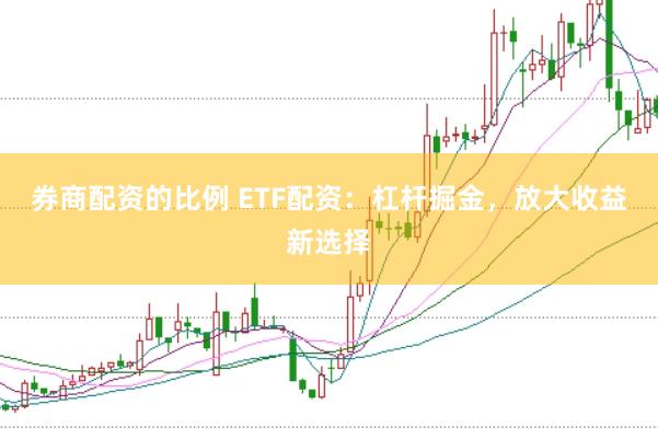 券商配资的比例 ETF配资：杠杆掘金，放大收益新选择