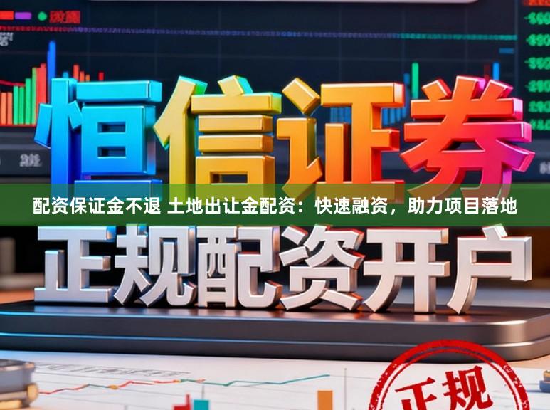 配资保证金不退 土地出让金配资：快速融资，助力项目落地