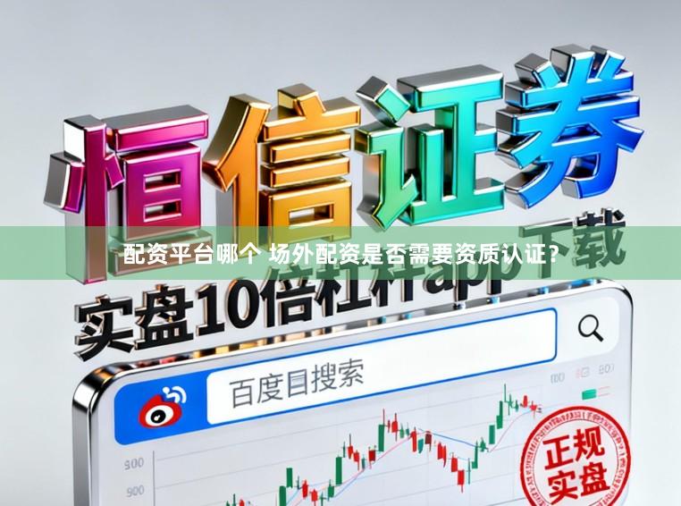 配资平台哪个 场外配资是否需要资质认证？