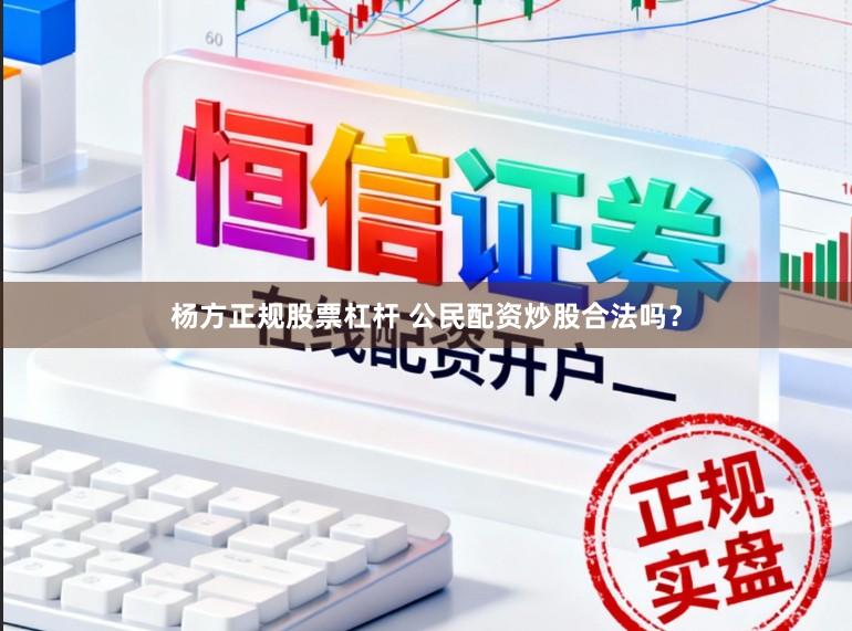 杨方正规股票杠杆 公民配资炒股合法吗？
