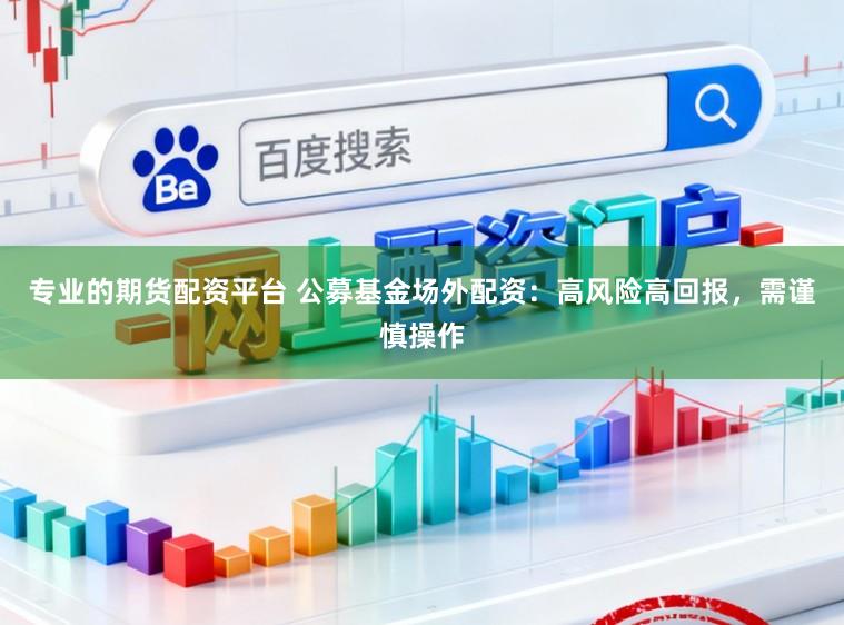 专业的期货配资平台 公募基金场外配资：高风险高回报，需谨慎操作
