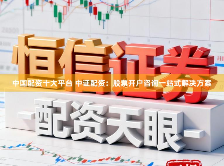 中国配资十大平台 中证配资：股票开户咨询一站式解决方案