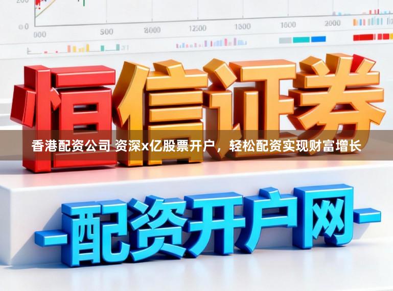 香港配资公司 资深x亿股票开户，轻松配资实现财富增长