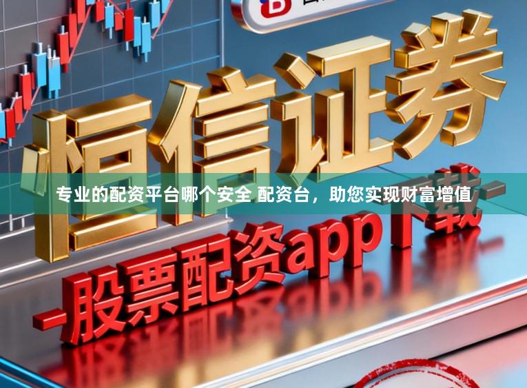 专业的配资平台哪个安全 配资台，助您实现财富增值