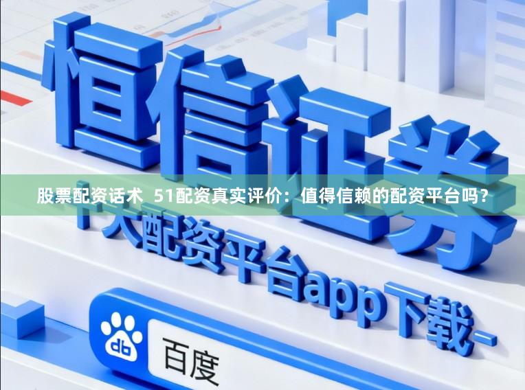 股票配资话术  51配资真实评价：值得信赖的配资平台吗？