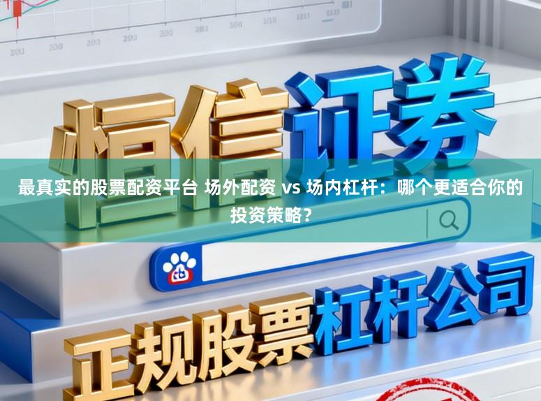 最真实的股票配资平台 场外配资 vs 场内杠杆：哪个更适合你的投资策略？