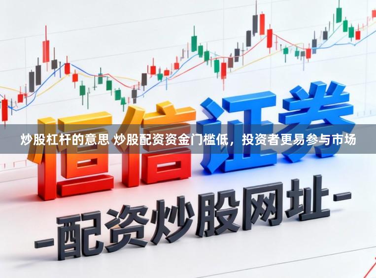 炒股杠杆的意思 炒股配资资金门槛低，投资者更易参与市场