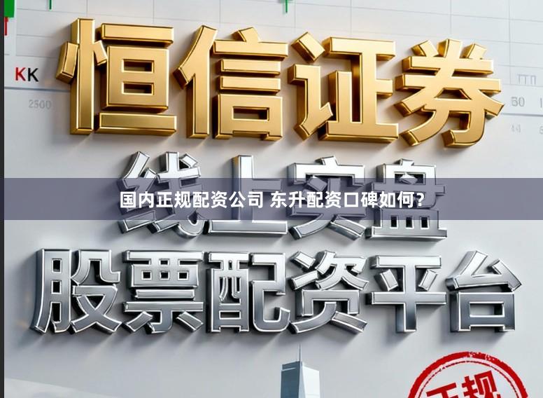 国内正规配资公司 东升配资口碑如何？