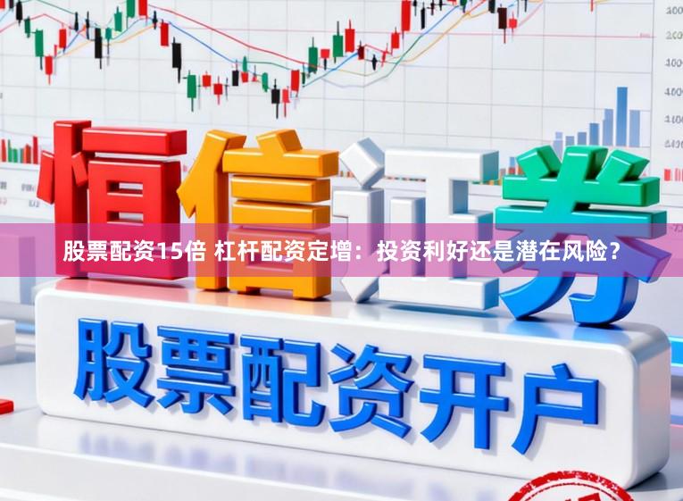 股票配资15倍 杠杆配资定增：投资利好还是潜在风险？