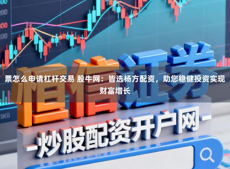 票怎么申请杠杆交易 股牛网：皆选杨方配资，助您稳健投资实现财富增长